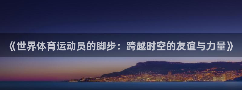 3377体育官网入口网页版：《世界体育运动员的脚步：跨越时空的友谊与力量》