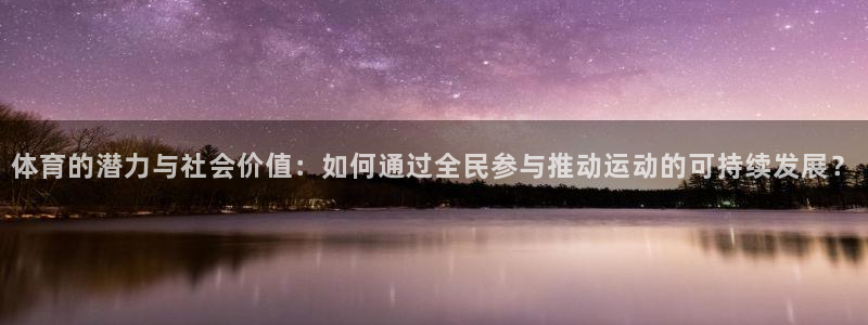 3377体育是正规平台吗：体育的潜力与社会价值：如何通过全民参与推动运动的可持续发展？